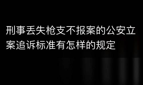 刑事丢失枪支不报案的公安立案追诉标准有怎样的规定