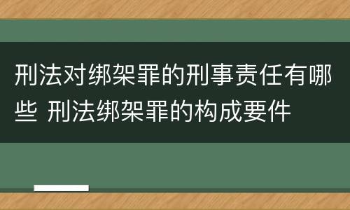 刑法对绑架罪的刑事责任有哪些 刑法绑架罪的构成要件
