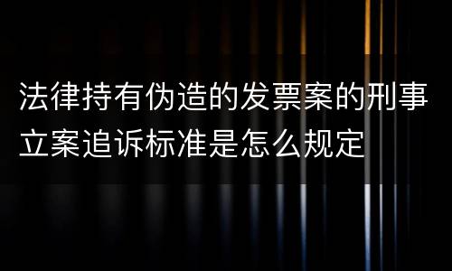 法律持有伪造的发票案的刑事立案追诉标准是怎么规定