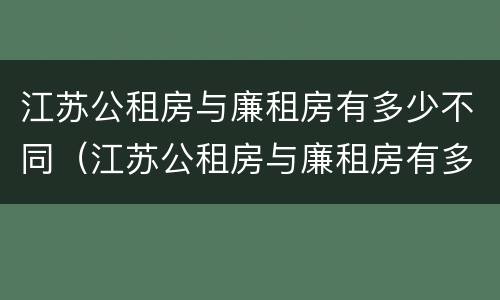 江苏公租房与廉租房有多少不同（江苏公租房与廉租房有多少不同的地方）
