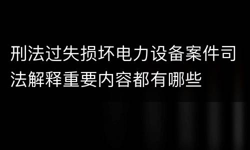 刑法过失损坏电力设备案件司法解释重要内容都有哪些