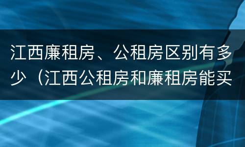 江西廉租房、公租房区别有多少（江西公租房和廉租房能买吗）