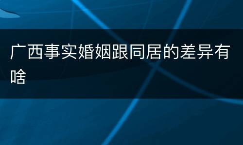 广西事实婚姻跟同居的差异有啥