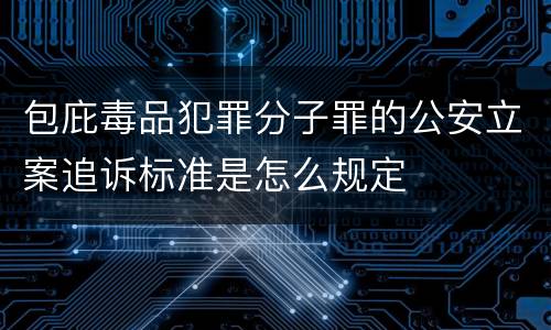 包庇毒品犯罪分子罪的公安立案追诉标准是怎么规定