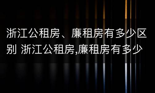 浙江公租房、廉租房有多少区别 浙江公租房,廉租房有多少区别呢
