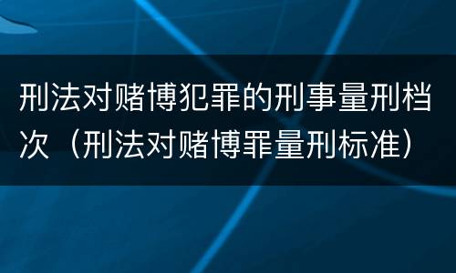 刑法对赌博犯罪的刑事量刑档次（刑法对赌博罪量刑标准）