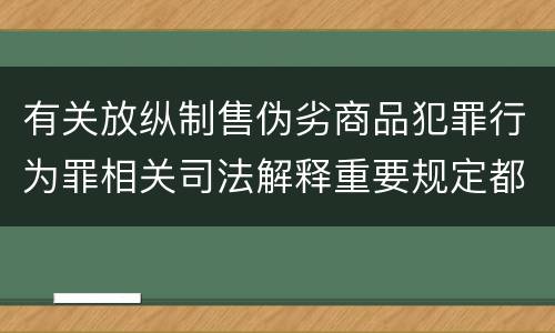 有关放纵制售伪劣商品犯罪行为罪相关司法解释重要规定都有哪些