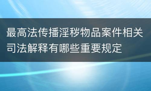 最高法传播淫秽物品案件相关司法解释有哪些重要规定