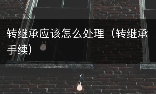 转继承应该怎么处理（转继承手续）