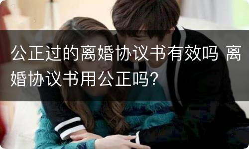 公正过的离婚协议书有效吗 离婚协议书用公正吗?