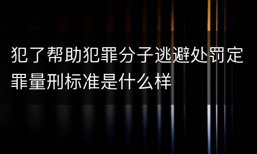 犯了帮助犯罪分子逃避处罚定罪量刑标准是什么样
