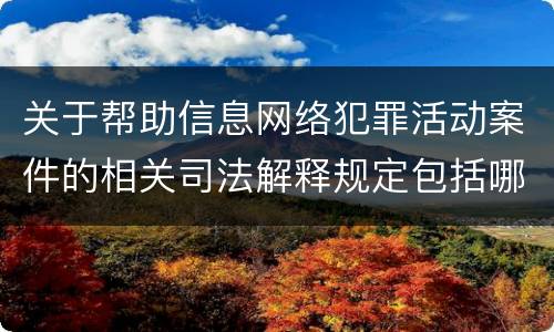 关于帮助信息网络犯罪活动案件的相关司法解释规定包括哪些重要内容