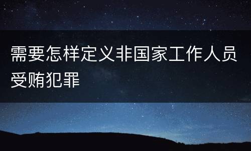 需要怎样定义非国家工作人员受贿犯罪