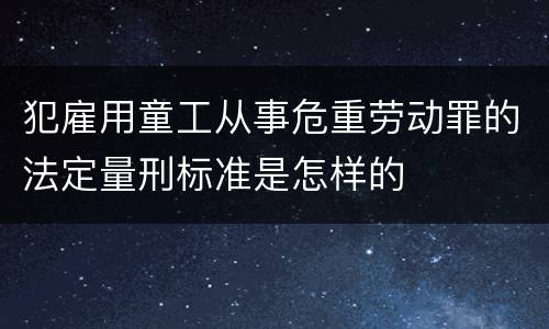 犯雇用童工从事危重劳动罪的法定量刑标准是怎样的