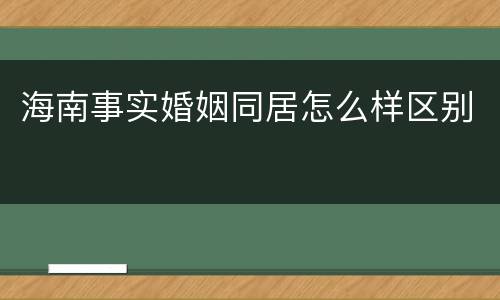 海南事实婚姻同居怎么样区别