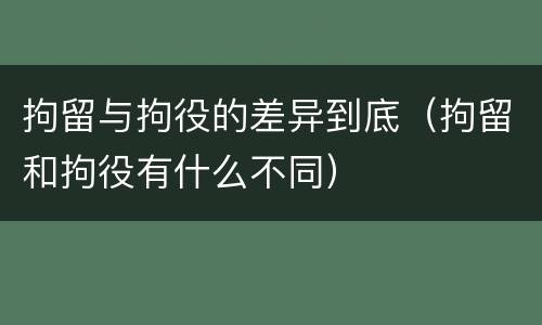 拘留与拘役的差异到底（拘留和拘役有什么不同）