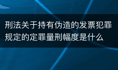 刑法关于持有伪造的发票犯罪规定的定罪量刑幅度是什么