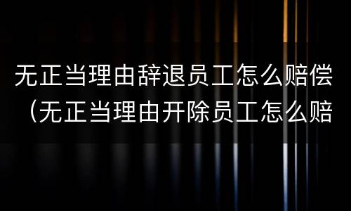 无正当理由辞退员工怎么赔偿（无正当理由开除员工怎么赔偿）
