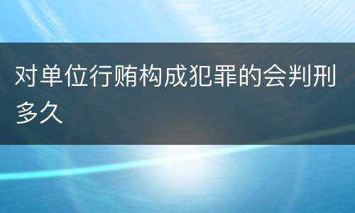 对单位行贿构成犯罪的会判刑多久