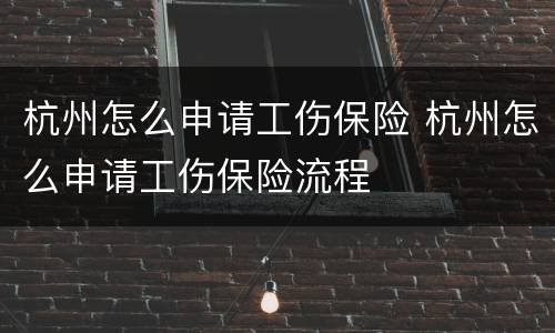 杭州怎么申请工伤保险 杭州怎么申请工伤保险流程
