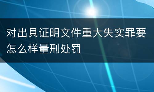 对出具证明文件重大失实罪要怎么样量刑处罚