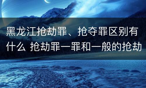 黑龙江抢劫罪、抢夺罪区别有什么 抢劫罪一罪和一般的抢劫罪
