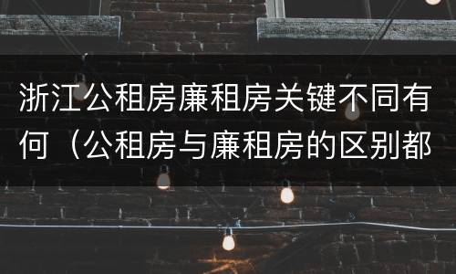 浙江公租房廉租房关键不同有何（公租房与廉租房的区别都在此,别再搞错了!）