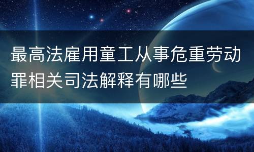 最高法雇用童工从事危重劳动罪相关司法解释有哪些