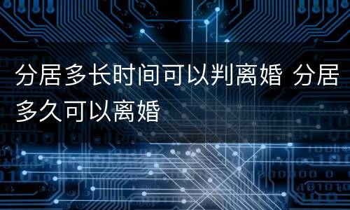 分居多长时间可以判离婚 分居多久可以离婚