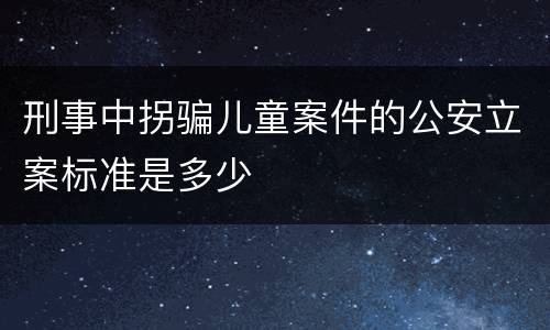 刑事中拐骗儿童案件的公安立案标准是多少