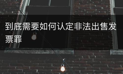 到底需要如何认定非法出售发票罪