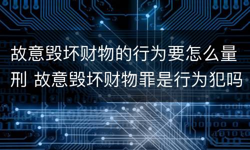 故意毁坏财物的行为要怎么量刑 故意毁坏财物罪是行为犯吗