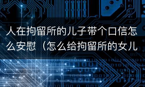 人在拘留所的儿子带个口信怎么安慰（怎么给拘留所的女儿写信）