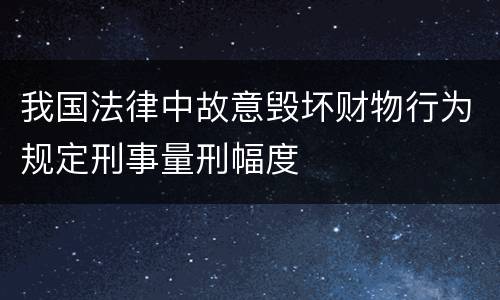 我国法律中故意毁坏财物行为规定刑事量刑幅度