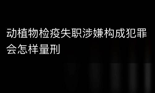动植物检疫失职涉嫌构成犯罪会怎样量刑