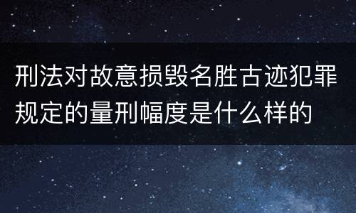 刑法对故意损毁名胜古迹犯罪规定的量刑幅度是什么样的