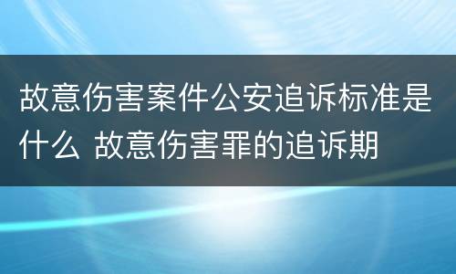 故意伤害案件公安追诉标准是什么 故意伤害罪的追诉期