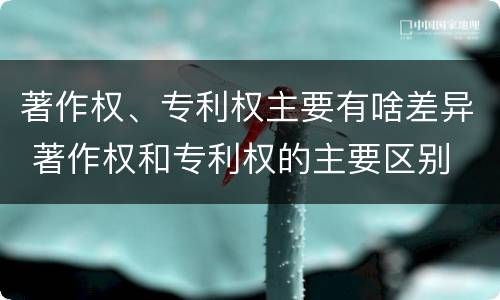 著作权、专利权主要有啥差异 著作权和专利权的主要区别