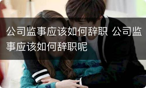 公司监事应该如何辞职 公司监事应该如何辞职呢