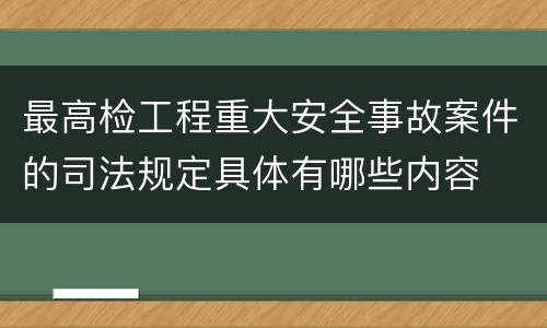 最高检工程重大安全事故案件的司法规定具体有哪些内容