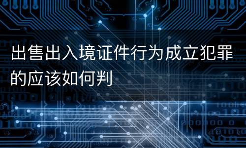 出售出入境证件行为成立犯罪的应该如何判