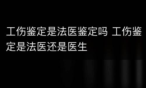 工伤鉴定是法医鉴定吗 工伤鉴定是法医还是医生