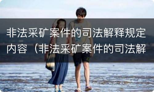 非法采矿案件的司法解释规定内容（非法采矿案件的司法解释规定内容是）