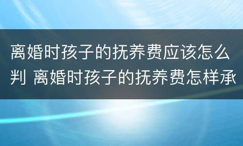 离婚时孩子的抚养费应该怎么判 离婚时孩子的抚养费怎样承担