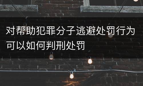 对帮助犯罪分子逃避处罚行为可以如何判刑处罚