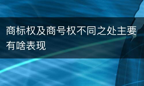 商标权及商号权不同之处主要有啥表现