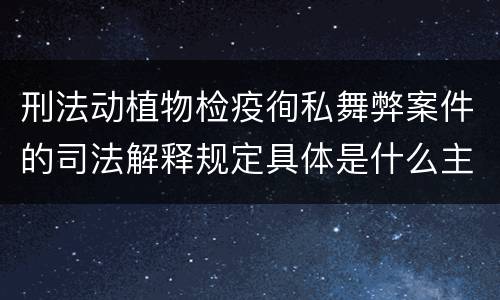 刑法动植物检疫徇私舞弊案件的司法解释规定具体是什么主要内容
