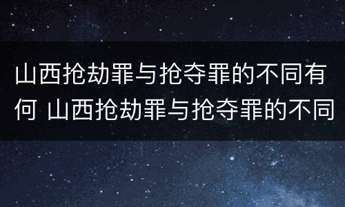 山西抢劫罪与抢夺罪的不同有何 山西抢劫罪与抢夺罪的不同有何区别