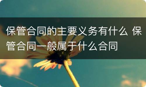 保管合同的主要义务有什么 保管合同一般属于什么合同