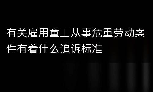 有关雇用童工从事危重劳动案件有着什么追诉标准